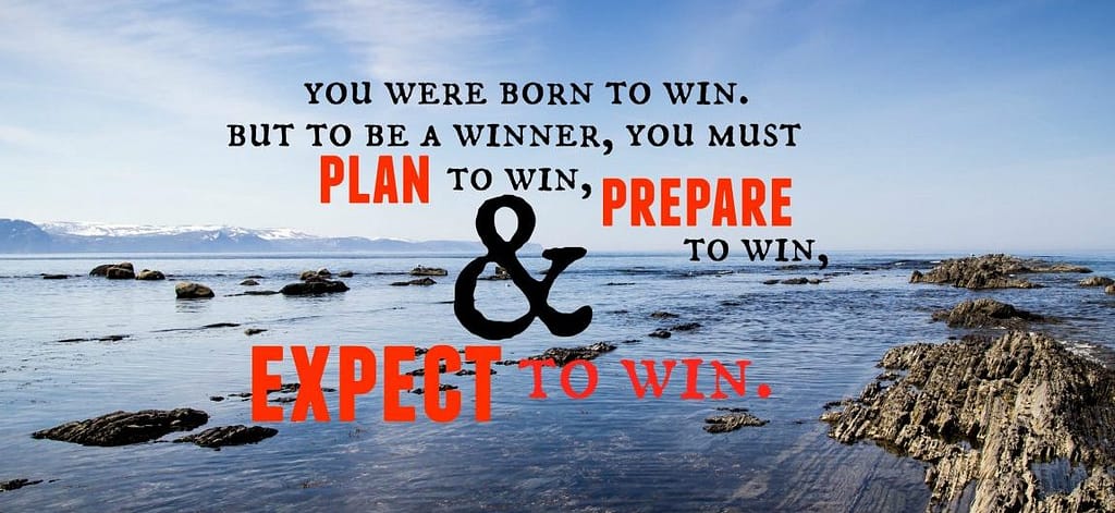 You were born to win. But to be a winner, you must plan to win, prepare to win and expect to win