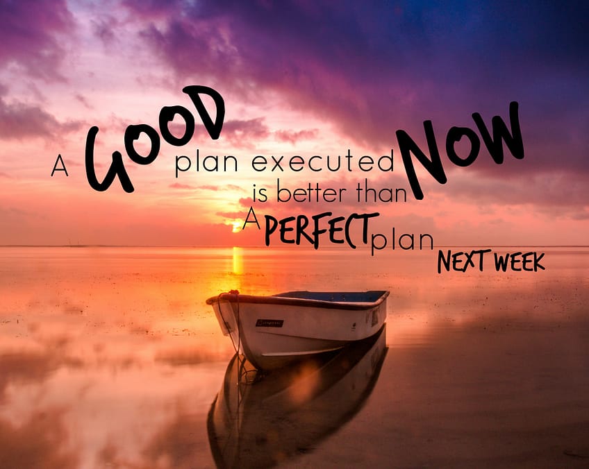 "A good plan executed now is better than a perfect plan next week.