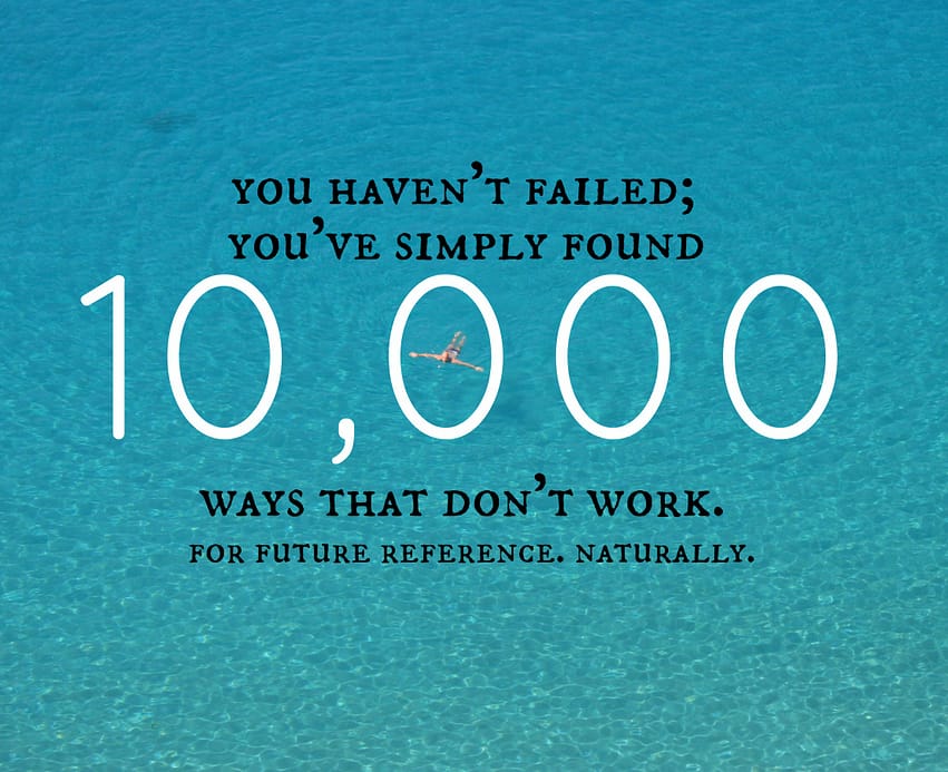 "You haven't failed; you've simply found 1,000 ways that don't work. For future reference. Naturally."